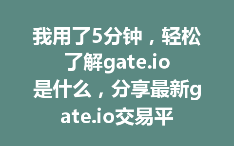 我用了5分钟，轻松了解gate.io是什么，分享最新gate.io交易平台全解析！ 一