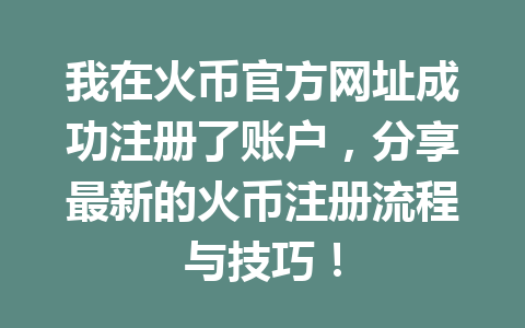我在火币官方网址成功注册了账户,分享最新的火币注册流程与技巧! 一