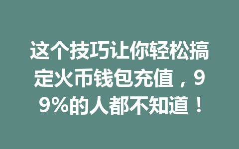 这个技巧让你轻松搞定火币钱包充值，99%的人都不知道！ 一