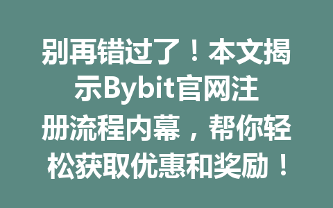 别再错过了！本文揭示Bybit官网注册流程内幕，帮你轻松获取优惠和奖励！ 一