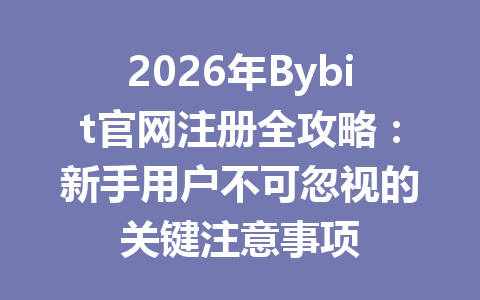 2026年Bybit官网注册全攻略:新手用户不可忽视的关键注意事项 一