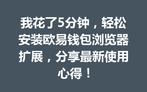 我花了5分钟,轻松安装欧易钱包浏览器扩展,分享最新使用心得! 一