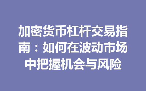 加密货币杠杆交易指南:如何在波动市场中把握机会与风险 一