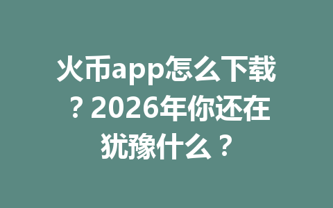火币app怎么下载?2026年你还在犹豫什么? 一