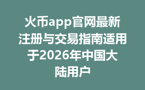 火币app官网最新注册与交易指南适用于2026年中国大陆用户 一