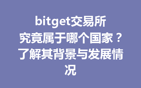 bitget交易所究竟属于哪个国家?了解其背景与发展情况 一