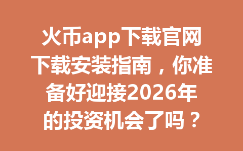 火币app下载官网下载安装指南，你准备好迎接2026年的投资机会了吗？ 一