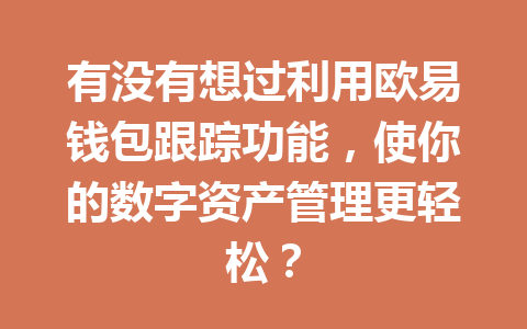 有没有想过利用欧易钱包跟踪功能,使你的数字资产管理更轻松? 一