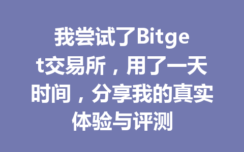 我尝试了Bitget交易所,用了一天时间,分享我的真实体验与评测 一