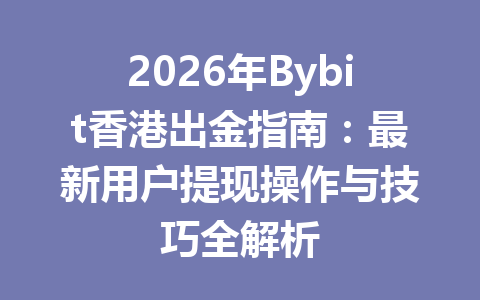 2026年Bybit香港出金指南:最新用户提现操作与技巧全解析 一