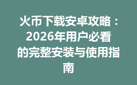 火币下载安卓攻略:2026年用户必看的完整安装与使用指南 一