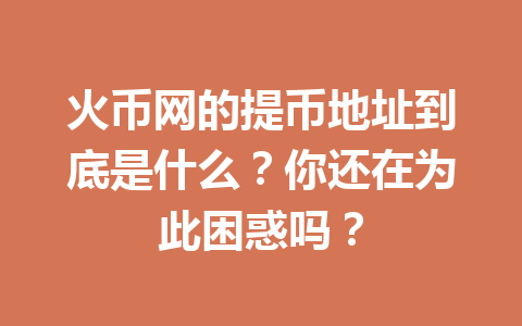 火币网的提币地址到底是什么?你还在为此困惑吗? 一