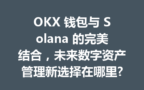 OKX 钱包与 Solana 的完美结合，未来数字资产管理新选择在哪里? 一