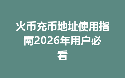 火币充币地址使用指南2026年用户必看 一