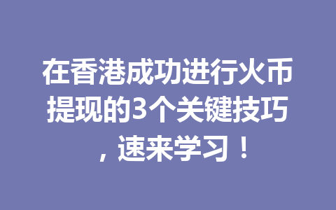 在香港成功进行火币提现的3个关键技巧，速来学习！ 一
