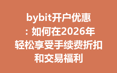 bybit开户优惠：如何在2026年轻松享受手续费折扣和交易福利 一