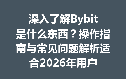 深入了解Bybit是什么东西?操作指南与常见问题解析适合2026年用户 一