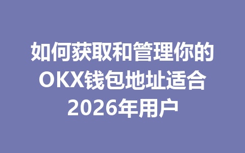 如何获取和管理你的OKX钱包地址适合2026年用户 一