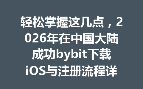 轻松掌握这几点,2026年在中国大陆成功bybit下载iOS与注册流程详解 一