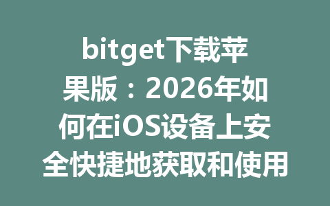 bitget下载苹果版:2026年如何在iOS设备上安全快捷地获取和使用 一