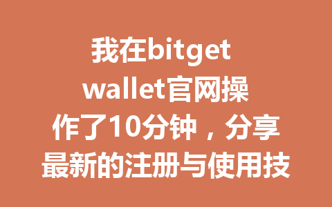 我在bitget wallet官网操作了10分钟，分享最新的注册与使用技巧！ 一
