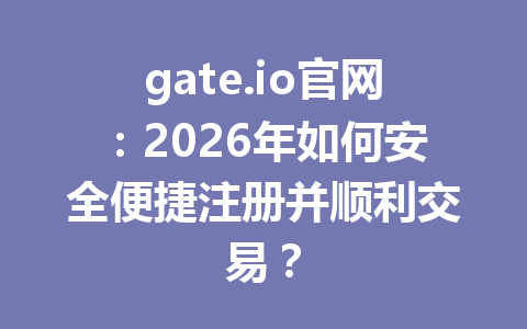 gate.io官网:2026年如何安全便捷注册并顺利交易? 一