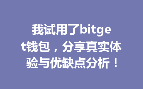 我试用了bitget钱包，分享真实体验与优缺点分析！ 一