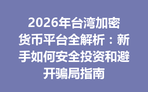 2026年台湾加密货币平台全解析:新手如何安全投资和避开骗局指南 一