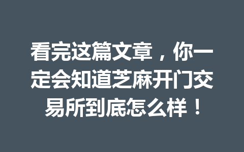 看完这篇文章,你一定会知道芝麻开门交易所到底怎么样! 一