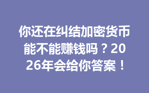 你还在纠结加密货币能不能赚钱吗?2026年会给你答案! 一