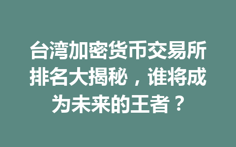 台湾加密货币交易所排名大揭秘,谁将成为未来的王者? 一
