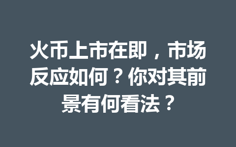 火币上市在即,市场反应如何?你对其前景有何看法? 一