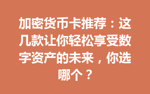 加密货币卡推荐：这几款让你轻松享受数字资产的未来，你选哪个？ 一