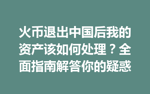 火币退出中国后我的资产该如何处理?全面指南解答你的疑惑 一