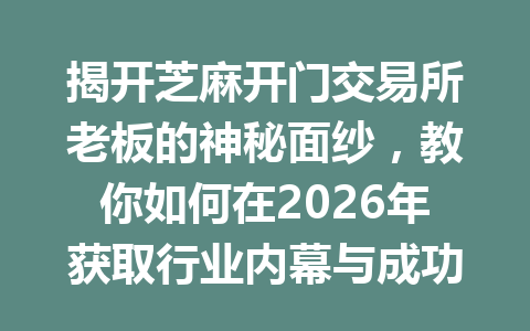 揭开芝麻开门交易所老板的神秘面纱，教你如何在2026年获取行业内幕与成功秘诀 一