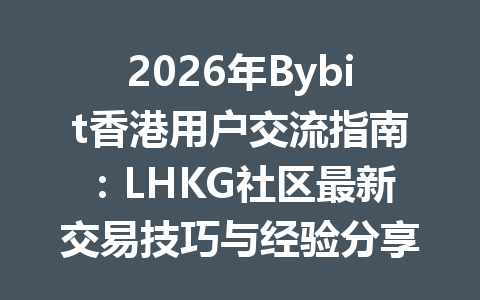 2026年Bybit香港用户交流指南：LHKG社区最新交易技巧与经验分享 一