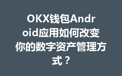 OKX钱包Android应用如何改变你的数字资产管理方式? 一