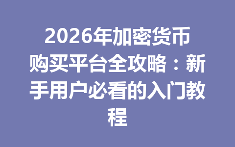 2026年加密货币购买平台全攻略:新手用户必看的入门教程 一