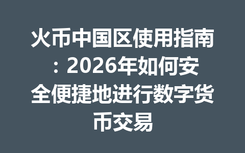火币中国区使用指南:2026年如何安全便捷地进行数字货币交易 一