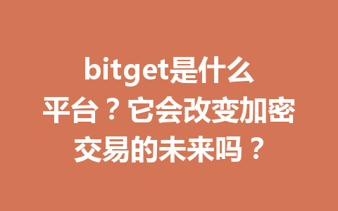 bitget是什么平台?它会改变加密交易的未来吗? 一