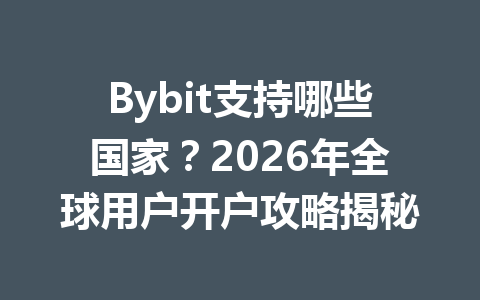Bybit支持哪些国家?2026年全球用户开户攻略揭秘 一