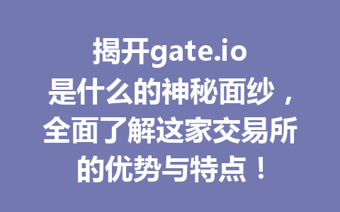 揭开gate.io是什么的神秘面纱,全面了解这家交易所的优势与特点! 一