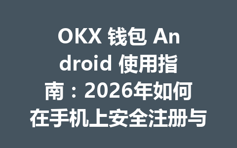 OKX 钱包 Android 使用指南:2026年如何在手机上安全注册与交易 一