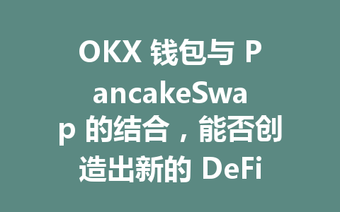 OKX 钱包与 PancakeSwap 的结合，能否创造出新的 DeFi 机遇？ 一