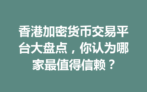 香港加密货币交易平台大盘点，你认为哪家最值得信赖？ 一