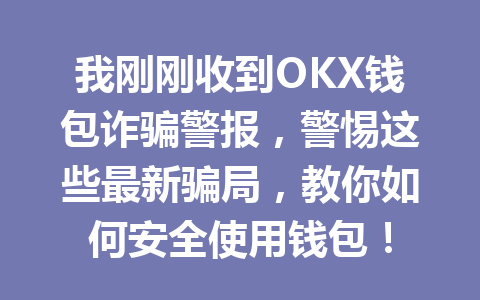 我刚刚收到OKX钱包诈骗警报，警惕这些最新骗局，教你如何安全使用钱包！ 一