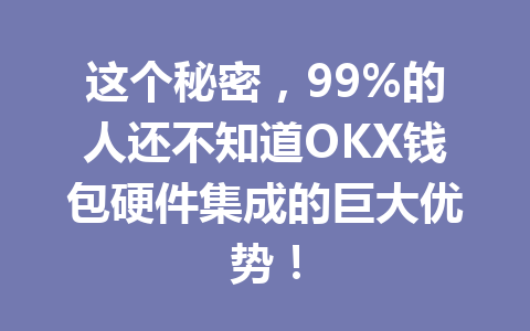 这个秘密，99%的人还不知道OKX钱包硬件集成的巨大优势！ 一
