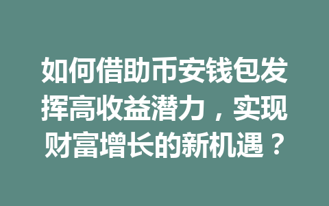 如何借助币安钱包发挥高收益潜力，实现财富增长的新机遇？ 一