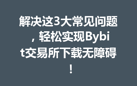 解决这3大常见问题，轻松实现Bybit交易所下载无障碍！ 一