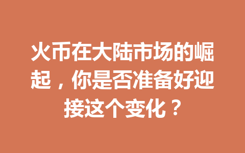 火币在大陆市场的崛起,你是否准备好迎接这个变化? 一